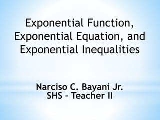 Exponential Function,
Exponential Equation, and
Exponential Inequalities
Narciso C. Bayani Jr.
SHS – Teacher II
 