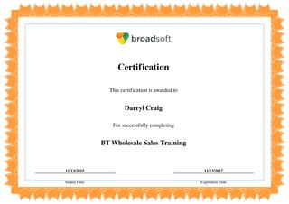 Certification
This certification is awarded to
Darryl Craig
For successfully completing
BT Wholesale Sales Training
11/13/2015 11/13/2017
Issued Date Expiration Date
Powered by TCPDF (www.tcpdf.org)
 