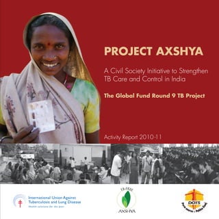 AXSHYA
TB-FREE
PROJECT AXSHYA
Activity Report 2010 -11
A Civil Society Initiative to Strengthen
TB Care and Control in India
The Global Fund Round 9 TB Project
 