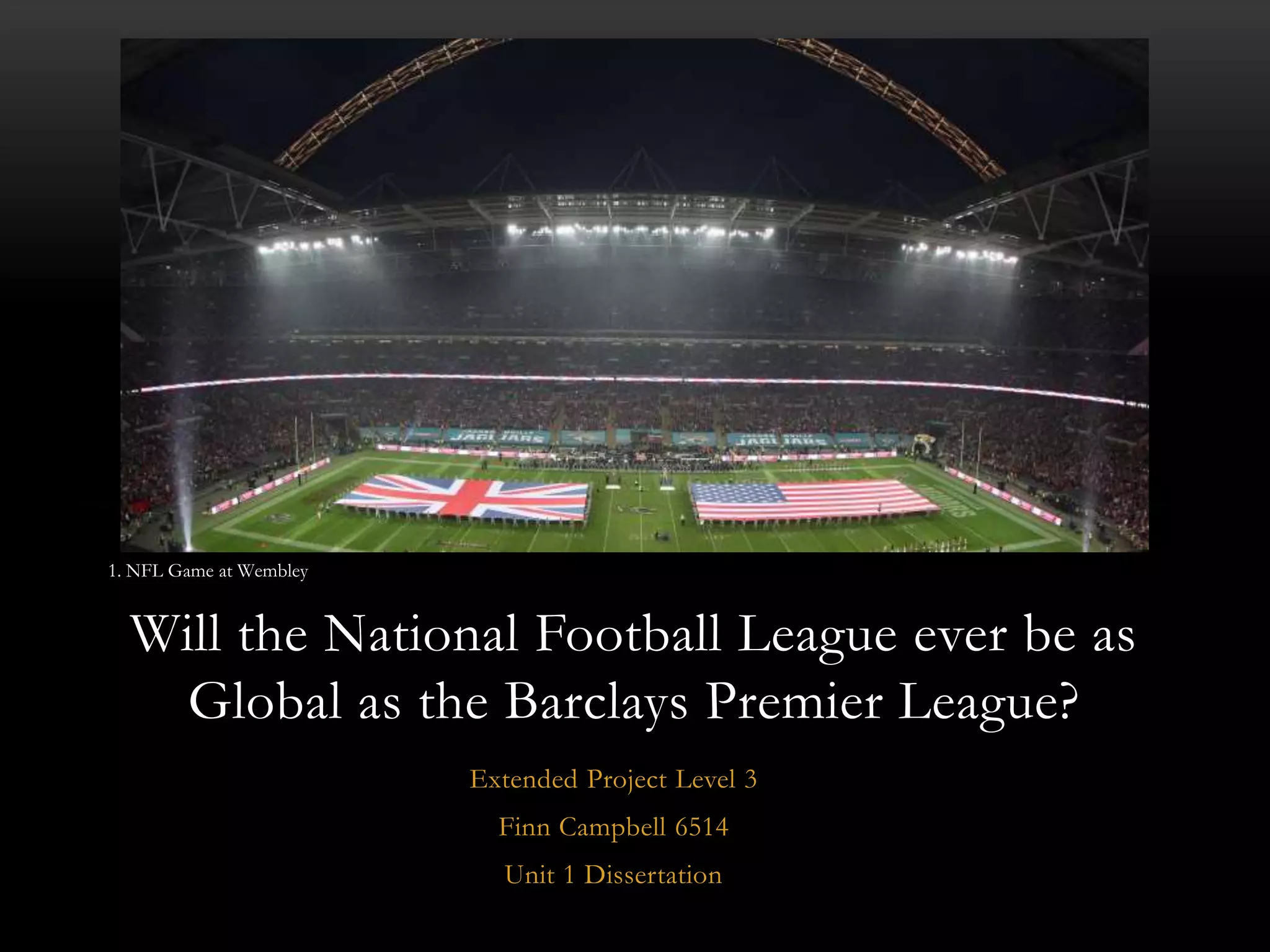 Extended Project Level 3
Finn Campbell 6514
Unit 1 Dissertation
Will the National Football League ever be as
Global as the Barclays Premier League?
1. NFL Game at Wembley
 