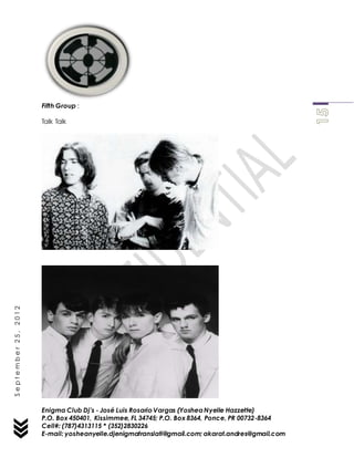 Enigma Club Dj’s - José Luis Rosario Vargas (YosheaNyelle Hazzette)
P.O. Box 450401, Kissimmee, FL 34745; P.O. Box 8364, Ponce, PR 00732-8364
Cell#: (787)4313115 * (352)2830226
E-mail: yosheanyelle.djenigmatranslati@gmail.com; akarat.andres@gmail.com
September25,2012
Fifth Group :
Talk Talk
 