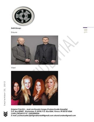 Enigma Club Dj’s - José Luis Rosario Vargas (YosheaNyelle Hazzette)
P.O. Box 450401, Kissimmee, FL 34745; P.O. Box 8364, Ponce, PR 00732-8364
Cell#: (787)4313115 * (352)2830226
E-mail: yosheanyelle.djenigmatranslati@gmail.com; akarat.andres@gmail.com
September25,2012
Sixth Group :
Erasure
Vixen
 