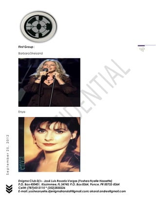 Enigma Club Dj’s - José Luis Rosario Vargas (YosheaNyelle Hazzette)
P.O. Box 450401, Kissimmee, FL 34745; P.O. Box 8364, Ponce, PR 00732-8364
Cell#: (787)4313115 * (352)2830226
E-mail: yosheanyelle.djenigmatranslati@gmail.com; akarat.andres@gmail.com
September25,2012
First Group :
Barbara Streisand
Enya
 
