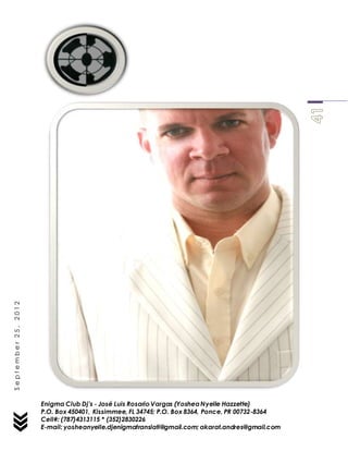 Enigma Club Dj’s - José Luis Rosario Vargas (YosheaNyelle Hazzette)
P.O. Box 450401, Kissimmee, FL 34745; P.O. Box 8364, Ponce, PR 00732-8364
Cell#: (787)4313115 * (352)2830226
E-mail: yosheanyelle.djenigmatranslati@gmail.com; akarat.andres@gmail.com
September25,2012
 