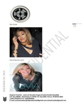 Enigma Club Dj’s - José Luis Rosario Vargas (YosheaNyelle Hazzette)
P.O. Box 450401, Kissimmee, FL 34745; P.O. Box 8364, Ponce, PR 00732-8364
Cell#: (787)4313115 * (352)2830226
E-mail: yosheanyelle.djenigmatranslati@gmail.com; akarat.andres@gmail.com
September25,2012
Tina Turner
Olivia Newton John
 