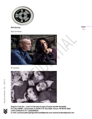 Enigma Club Dj’s - José Luis Rosario Vargas (YosheaNyelle Hazzette)
P.O. Box 450401, Kissimmee, FL 34745; P.O. Box 8364, Ponce, PR 00732-8364
Cell#: (787)4313115 * (352)2830226
E-mail: yosheanyelle.djenigmatranslati@gmail.com; akarat.andres@gmail.com
September25,2012
Third Group :
Tear for Fears
Til Tuesday
 
