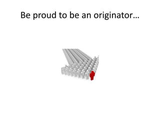 Be proud to be an originator…
 