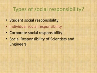 Types of social responsibility?
• Student social responsibility
• Individual social responsibility
• Corporate social responsibility
• Social Responsibility of Scientists and
Engineers
 