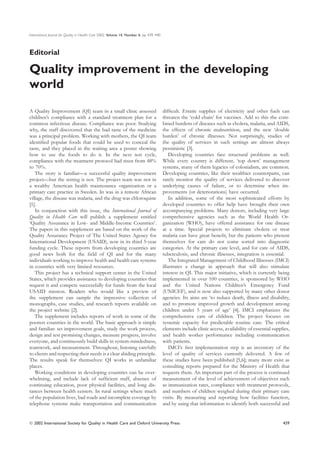 International Journal for Quality in Health Care 2002; Volume 14, Number 6: pp. 439–440



Editorial

Quality improvement in the developing
world
A Quality Improvement (QI) team in a small clinic assessed                                difﬁcult. Erratic supplies of electricity and other fuels can
children’s compliance with a standard treatment plan for a                                threaten the ‘cold chain’ for vaccines. Add to this the com-
common infectious disease. Compliance was poor. Studying                                  bined burdens of diseases such as cholera, malaria, and AIDS,
why, the staff discovered that the bad taste of the medicine                              the effects of chronic malnutrition, and the new ‘double
was a principal problem. Working with mothers, the QI team                                burden’ of chronic illnesses. Not surprisingly, studies of
identiﬁed popular foods that could be used to conceal the                                 the quality of services in such settings are almost always
taste, and they placed in the waiting area a poster showing                               pessimistic [3].
how to use the foods to do it. In the next test cycle,                                        Developing countries face structural problems as well.
compliance with the treatment protocol had risen from 48%                                 While every country is different, ‘top down’ management
to 70%.                                                                                   systems, many of them legacies of colonialism, are common.
   The story is familiar—a successful quality improvement                                 Developing countries, like their wealthier counterparts, can
project—but the setting is not. The project team was not in                               rarely monitor the quality of services delivered to discover
a wealthy American health maintenance organization or a                                   underlying causes of failure, or to determine when im-
primary care practice in Sweden. In was in a remote African                               provements (or deteriorations) have occurred.
village, the disease was malaria, and the drug was chloroquine                                In addition, some of the most sophisticated efforts by
[1].                                                                                      developed countries to offer help have brought their own
   In conjunction with this issue, the International Journal of                           accompanying problems. Many donors, including very large
Quality in Health Care will publish a supplement entitled                                 comprehensive agencies such as the World Health Or-
‘Quality Assurance in Low- and Middle-Income Countries’.                                  ganization (WHO), have offered assistance for one disease
The papers in this supplement are based on the work of the                                at a time. Special projects to eliminate cholera or treat
Quality Assurance Project of The United States Agency for                                 malaria can have great beneﬁt, but the patients who present
International Development (USAID), now in its third 5-year                                themselves for care do not come sorted into diagnostic
funding cycle. These reports from developing countries are                                categories. At the primary care level, and for care of AIDS,
good news both for the ﬁeld of QI and for the many                                        tuberculosis, and chronic illnesses, integration is essential.
individuals working to improve health and health care systems                                 The Integrated Management of Childhood Illnesses (IMCI)
in countries with very limited resources.                                                 illustrates a change in approach that will also stimulate
   This project has a technical support center in the United                              interest in QI. This major initiative, which is currently being
States, which provides assistance to developing countries that                            implemented in over 100 countries, is sponsored by WHO
request it and compete successfully for funds from the local                              and the United Nations Children’s Emergency Fund
USAID mission. Readers who would like a preview of                                        (UNICEF), and is now also supported by many other donor
the supplement can sample the impressive collection of                                    agencies. Its aims are ‘to reduce death, illness and disability,
monographs, case studies, and research reports available on                               and to promote improved growth and development among
the project website [2].                                                                  children under 5 years of age’ [4]. IMCI emphasizes the
   The supplement includes reports of work in some of the                                 comprehensive care of children. The project focuses on
poorest countries in the world. The basic approach is simple                              systemic capacity for predictable routine care. The critical
and familiar: set improvement goals, study the work process,                              elements include clinic access, availability of essential supplies,
design and test promising changes, measure progress, involve                              and health worker performance including communication
everyone, and continuously build skills in system-mindedness,                             with patients.
teamwork, and measurement. Throughout, listening carefully                                    IMCI’s ﬁrst implementation step is an inventory of the
to clients and respecting their needs is a clear abiding principle.                       level of quality of services currently delivered. A few of
The results speak for themselves: QI works in unfamiliar                                  these studies have been published [5,6]; many more exist as
places.                                                                                   consulting reports prepared for the Ministry of Health that
   Working conditions in developing countries can be over-                                requests them. An important part of the process is continued
whelming, and include lack of sufﬁcient staff, absence of                                 measurement of the level of achievement of objectives such
continuing education, poor physical facilities, and long dis-                             as immunization rates, compliance with treatment protocols,
tances between health centers. In rural settings where much                               and numbers of children weighed during their primary care
of the population lives, bad roads and incomplete coverage by                             visits. By measuring and reporting how facilities function,
telephone systems make transportation and communication                                   and by using that information to identify both successful and


 2002 International Society for Quality in Health Care and Oxford University Press                                                                      439
 