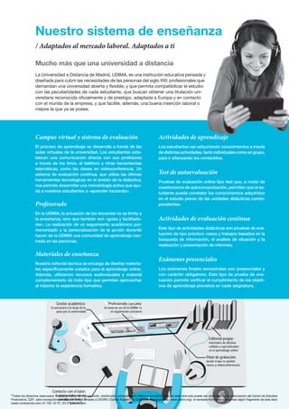 Mucho más que una universidad a distancia
La Universidad a Distancia de Madrid, UDIMA, es una institución educativa pensada y
diseñada para cubrir las necesidades de las personas del siglo XXI: profesionales que
demandan una universidad abierta y flexible, y que permita compatibilizar el estudio
con las peculiaridades de cada estudiante, que buscan obtener una titulación uni-
versitaria reconocida oficialmente y de prestigio, adaptada a Europa y en contacto
con el mundo de la empresa, y que facilite, además, una buena inserción laboral o
mejore la que ya se posee.
Actividades de aprendizaje
Los estudiantes van adquiriendo conocimientos a través
de distintas actividades, tanto individuales como en grupo,
para ir afianzando los contenidos.
Test de autoevaluación
Pruebas de evaluación online tipo test que, a modo de
cuestionarios de autocomprobación, permiten que el es-
tudiante pueda constatar los conocimientos adquiridos
en el estudio previo de las unidades didácticas corres-
pondientes.
Actividades de evaluación continua
Este tipo de actividades didácticas son pruebas de eva-
luación de tipo práctico: casos y trabajos basados en la
búsqueda de información, el análisis de situación y la
realización y presentación de informes.
Exámenes presenciales
Los exámenes finales semestrales son presenciales y
con carácter obligatorio. Este tipo de prueba de eva-
luación permite verificar el cumplimiento de los objeti-
vos de aprendizaje previstos en cada asignatura.
Campus virtual y sistema de evaluación
El proceso de aprendizaje se desarrolla a través de las
aulas virtuales de la universidad. Los estudiantes esta-
blecen una comunicación directa con sus profesores
a través de los foros, el teléfono y otras herramientas
telemáticas, como las clases en videoconferencia. Un
sistema de evaluación continua, que utiliza las últimas
herramientas tecnológicas en el ámbito de la didáctica,
nos permite desarrollar una metodología activa que ayu-
da a nuestros estudiantes a «aprender haciendo».
Profesorado
En la UDIMA, la actuación de los docentes no se limita a
la enseñanza, sino que también son «guías y facilitado-
res». La realización de un seguimiento académico por-
menorizado y la personalización de la acción docente
hacen de la UDIMA una comunidad de aprendizaje cen-
trada en las personas.
Materiales de enseñanza
Nuestra editorial técnica se encarga de diseñar materia-
les específicamente creados para el aprendizaje online.
Además, utilizamos recursos audiovisuales y material
complementario de todo tipo que permiten aprovechar
al máximo la experiencia formativa.
Profesorado cercano:
la razón de ser de la UDIMA es
el seguimiento constante
Gestor académico:
te asesorará a lo largo de tu
paso por la universidad
Contacto con el tutor:
el alumno podrá hacerle
consultas telefónicas o
presenciales
Editorial propia:
materiales de altísima
calidad y especializados
en el aprendizaje online
Plató de grabación:
desde el que se graban
clases y videoconferencias
Nuestro sistema de enseñanza
/ Adaptados al mercado laboral. Adaptados a ti
Todos los derechos reservados. Cualquier forma de reproducción, distribución, comunicación pública o transformación de esta obra solo puede ser realizada con la autorización del Centro de Estudios
Financieros, CEF, salvo excepción prevista por la ley. Diríjase a CEDRO (Centro Español de Derechos Reprográficos, www.cedro.org) si necesita fotocopiar o escanear algún fragmento de esta obra
(www.conlicencia.com; 91 702 19 70 / 93 272 04 47).
 