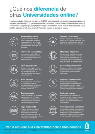 La Universidad a Distancia de Madrid, UDIMA, está diseñada para cubrir las necesidades de
las personas del siglo XXI: profesionales que demandan una titulación universitaria reconocida
oficialmente y de prestigio, adaptada a Europa y en contacto con el mundo de la empresa, y que
facilite, además, una buena inserción laboral o mejore la que ya se posee.
¿Qué nos diferencia de
otras Universidades online?
Ven a estudiar a la Universidad online más cercana
Materiales incluidos
El precio del crédito incluye
todos los materiales necesarios
para estudiar en la Universidad
online más cercana. En la UDIMA
siempre sabes lo que pagas. Sin
sorpresas.
Siempre conectados
Nuestro compromiso es contestar en
menos de 48 h a todas tus dudas, para
que cumplir tus objetivos te sea más
fácil. Siempre estaremos conectados.
Profesores especialistas
Los profesores de la UDIMA no
solo son expertos en la materia,
sino también especialistas en la
enseñanza online.
Materiales adaptados
Contamos con una Editorial propia
que desarrolla los libros y carpetas
especialmente diseñados para el
aprendizaje online, que te llegarán a
casa al principio de cada semestre.
Plató de grabación
Contamos con un plató con las
últimas tecnologías audiovisuales
que nos permiten darte la
máxima calidad en las clases en
videoconferencia.
Encuentros presenciales
Realizamos talleres, conferencias y
prácticas presenciales voluntarias
que amplían el contenido de las
asignaturas.
Tutor personal
Al inicio del Grado se te asignará
un tutor personal que te
acompañará todo el tiempo que
estés con nosotros para que
nunca te sientas solo.
Contacto con empresas
Nuestra Bolsa de Trabajo y
Emprendedores te ofrece asesoría
individualizada para que puedas
potenciar tus cualidades y posicionarte
como quieras en el mercado laboral.
Campus propio
Podrás venir a ver a los profesores
a las instalaciones de Villalba.
Nuestro campus ha ganado el
prestigioso Premio Inmobiliario
Internacional Asprima-SIMA.
Sedes de examen
Estamos cerca de ti. Además de
alrededor de toda España, contamos
con sedes en Europa, Asia y
América, con especial relevancia en
Latinoamérica.
Pago fraccionado
Para que el dinero no sea un
impedimento, te ofrecemos
la posibilidad de realizar el
pago fraccionado o a través de
financiación bancaria. Que estudiar
sea tu única preocupación.
Convocatoria en septiembre
No es fácil compaginar el estudio con
la vida personal y profesional. Por eso
tenemos una convocatoria extra en
septiembre. Tienes dos oportunidades
al año de aprobar cada asignatura.
Todos los derechos reservados. Cualquier forma de reproducción, distribución, comunicación pública o transformación de esta obra solo puede ser realizada con la autorización del Centro de Estudios
Financieros, CEF, salvo excepción prevista por la ley. Diríjase a CEDRO (Centro Español de Derechos Reprográficos, www.cedro.org) si necesita fotocopiar o escanear algún fragmento de esta obra
(www.conlicencia.com; 91 702 19 70 / 93 272 04 47).
 