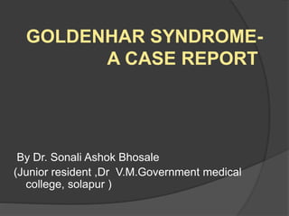 GOLDENHAR SYNDROME-
A CASE REPORT
By Dr. Sonali Ashok Bhosale
(Junior resident ,Dr V.M.Government medical
college, solapur )
 