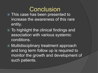 Conclusion
 This case has been presented to
increase the awareness of this rare
entity.
 To highlight the clinical findings and
association with various systemic
conditions.
 Multidisciplinary treatment approach
and long term follow up is required to
monitor the growth and development of
such patients.
 