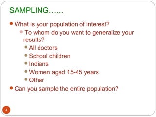 SAMPLING……
    What is your population of interest?
      To whom do you want to generalize your
       results?
        All doctors
        School children
        Indians
        Women aged 15-45 years
        Other
    Can you sample the entire population?



4
 