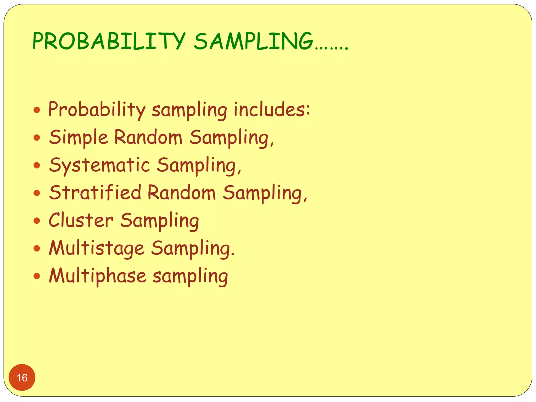 PROBABILITY SAMPLING…….
16
 Probability sampling includes:
 Simple Random Sampling,
 Systematic Sampling,
 Stratified Random Sampling,
 Cluster Sampling
 Multistage Sampling.
 Multiphase sampling
 