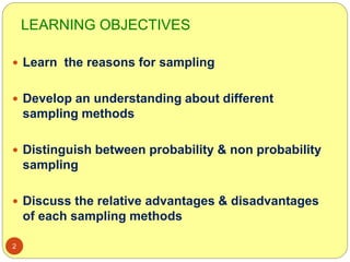 LEARNING OBJECTIVES
2
 Learn the reasons for sampling
 Develop an understanding about different
sampling methods
 Distinguish between probability & non probability
sampling
 Discuss the relative advantages & disadvantages
of each sampling methods
 
