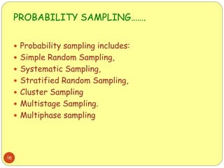 PROBABILITY SAMPLING…….
16
 Probability sampling includes:
 Simple Random Sampling,
 Systematic Sampling,
 Stratified Random Sampling,
 Cluster Sampling
 Multistage Sampling.
 Multiphase sampling
 