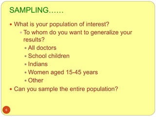 SAMPLING……
6
 What is your population of interest?
 To whom do you want to generalize your
results?
 All doctors
 School children
 Indians
 Women aged 15-45 years
 Other
 Can you sample the entire population?
 