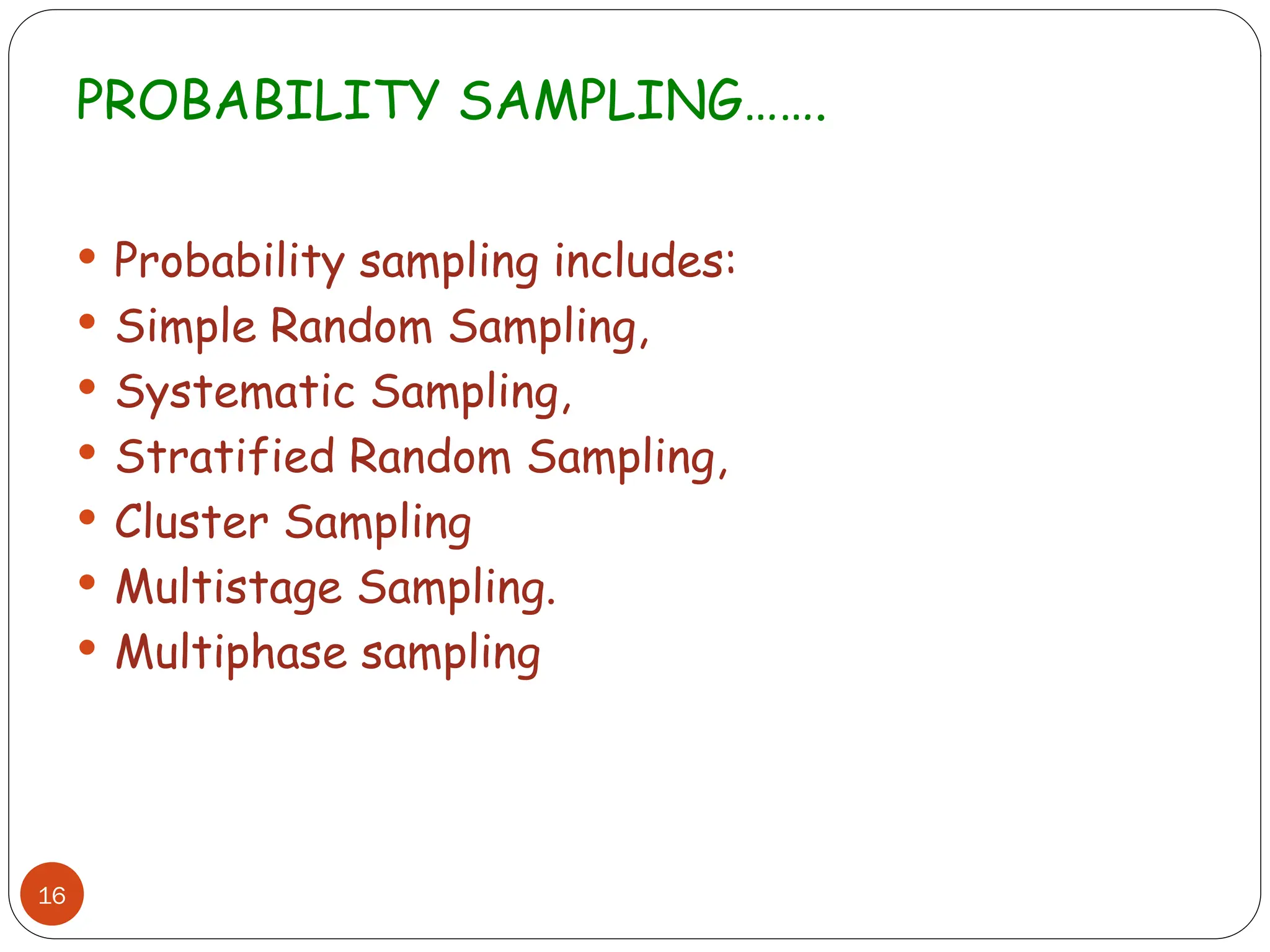 PROBABILITY SAMPLING…….
16
 Probability sampling includes:
 Simple Random Sampling,
 Systematic Sampling,
 Stratified Random Sampling,
 Cluster Sampling
 Multistage Sampling.
 Multiphase sampling
 