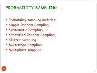 PROBABILITY SAMPLING…….
16
 Probability sampling includes:
 Simple Random Sampling,
 Systematic Sampling,
 Stratified Random Sampling,
 Cluster Sampling
 Multistage Sampling.
 Multiphase sampling
 