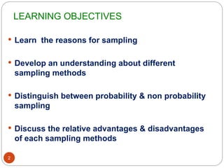 LEARNING OBJECTIVES
2
 Learn the reasons for sampling
 Develop an understanding about different
sampling methods
 Distinguish between probability & non probability
sampling
 Discuss the relative advantages & disadvantages
of each sampling methods
 