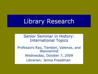 Library Research Senior Seminar in History: International Topics Professors Rao, Tiersten, Valenze, and Wennerlind Wednesday, October 7, 2009 Librarian: Jenna Freedman   