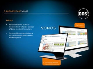 RESULTS
• Per country Sonos is able to
monitor closely what the position
of Sonos is within the retailers.
• Sonos is able to respond directly
to crucial findings from the field
marketing force
3. BUSINESS CASE SONOS
 