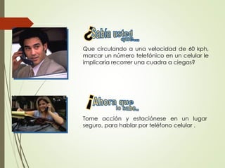 Que circulando a una velocidad de 60 kph,
marcar un número telefónico en un celular le
implicaría recorrer una cuadra a ciegas?
Tome acción y estaciónese en un lugar
seguro, para hablar por teléfono celular .
 