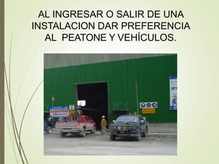 AL INGRESAR O SALIR DE UNA
INSTALACION DAR PREFERENCIA
AL PEATONE Y VEHÍCULOS.
 