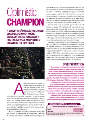 LIDERANÇA PAULISTA / São Paulo leadership
Produção de hortaliças em 2011 (t)
Brasil 	 19,4 milhões
SãoPaulo	 4,1 milhões
Fonte: Waldemar Pires de Camargo Filho, Felipe P. de Camargo, Ana Maria M. P.
De Camargo/Embrapa/ABCSEM/IBGE.
Optimistic
champion
A
historic step was taken towards the
Brazilian Horticultural Institution’s pri-
mary goal of achieving better under-
standing of the reality of vegetable
growing in the country with the study
titled “Profile and Needs of Olericul-
ture in São Paulo”, conducted in June 2013 through the Brazilian
Micro and Small Business Support Service (Sebrae-SP). Accord-
ing to Carlos Schmidt, president of the institution for the sector
and an executive in the Association of growers and Distributors
of Fruits and Vegetables (Aphortesp), São Paulo is historically the
country’s largest vegetable producer and for this reason was cho-
sen as the initial focus of the study.
According to the latest information on the state’s overall produc-
tion, published by Waldemir Pires de Camargo Filho, Felipe Pires
de Camargo and Ana Maria Montragio Pires de Camargo of the
AsurveyinSãoPaulo,thelargest
vegetablegroweramong
Brazilianstates,forecastsa
positiveharvestandpredicts
growthinthenewphase
DIVERSIFICATION
Commenting on the study,the director of Ibrahort noted that,in
regard to leafy vegetables,one producer will grow almost all such
produce (different types of lettuce,watercress,cabbage,kale etc.).
With respect to other items,some growers specialize in tomatoes or
potatoes,whereas legume farmers grow on average five different
types. The study and its extensive data were presented at the meeting
of the Horticultural Board onApril 10,2014 and was very well received,
with the aim being to extend it to other regions of the country.
At the same time,president Carlos Schmidt points out that the
overriding concern is to help growers adapt to new technologies in
order to increase productivity and revenue,in addition to providing
the necessary assistance to ensure the medium and long-term plans
for the sector are achieved. Technical missions within the country
and abroad,as well as events such as seminars on minimally
processes products,are among the initiatives forecast for 2014
geared towards strengthening trade associations and cooperatives.
Agricultural Economics Institute (IEA) it is estimated that in 2011 São
Paulo accounted for 21.13% of the Brazilian total. They reported a
volume of 4.1 million tons, with 53 cultivated species over 145,300
hectares, against a total of 19.4 million tons for the country as a
whole.Accordingtotheresearchers,“inadditiontobeingBrazil’slarg-
est vegetable growing state, São Paulo also has the widest range of
productsforsupplyingthe consumer market,” also recording growth
in relation to 2010 when production reached 3.8 million tons.
Sebrae’s 2013 survey covered 600 growers with up to 100
hectares (an average of 10 hectares) and 20 crops. Most farms are
family-owned and, according to data for 2012 turnover is up to R$
60,000 a year in 80% of cases. The last year studied was considered
positive by 83% of vegetable growers and 53% expected growth in
the following season. 2.4 people in the family worked in the operation
and most growers reported difficulties finding workers. Those hired
are generally uneducated and have little access to training.
Alsoaccordingtostudydata,conventionalgrowingpredominates
(96.2%, of which 3.8% is organic and 0.7% hydroponic), as well as
the open-field system (93.2%). On average, losses reach 17.6%;
transport is carried out exclusively by third parties (69%), personal
selling accounts for 68% of the total, but there is a strong presence of
middlemen (57%). Other aspects relate to concern over processing
(60.3%), new production technologies (54% in new pesticides and
fertilizers, and 70% in the case of onions, potatoes and tomatoes),
organic manure (63%) and proper disposal of packaging (92%).
SílvioÁvila
14
 