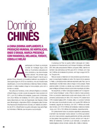 A
participação do Brasil na produção
mundial de hortaliças figura entre
entre os 10 primeiros colocados em
cinco produtos e nas denominadas
“outras culturas”. No primeiro lugar,
não há para ninguém mais do que a
grande China, enquanto os brasileiros beliscam as posições ini-
ciais (quarto lugar em 2012) na mandioca, uma vez incluída nesta
classificação, e numa fruta olerícola (a melancia). Nesta condição,
também o melão brasileiro chega na nona posição, junto com o
tomate e a cebola.
Na cultura da mandioca, onde a africana Nigéria é a campeã,
o Brasil chegou a rondar o posto de segundo maior produtor em
2011, com 25,3 milhões de toneladas, quase junto à Indonésia,
com 25,9 milhões de toneladas. Em 2012, pelos dados proje-
tados disponíveis por meio da Organização das Nações Unidas
para Alimentação e Agricultura (FAO) e divulgados pela Compa-
nhia Nacional de Abastecimento (Conab), em relatório de setem-
bro de 2013, o Brasil ficaria na quarta colocação, logo após Nigé-
ria, Indonésia e Tailândia, que recuperou sua produção.
Domínio
chinês
A China domina amplamente a
produção mundial de hortaliças,
onde o Brasil marca presença
com mandioca,melancia,tomate,
cebola e melão
A presença do País na quarta melhor colocação em melan-
cia aparece em levantamento da Embrapa Hortaliças, de Brasília
(DF), feito pela pesquisadora Nirlene Junqueira Vilela, valendo-se
também das estimativas da FAO para 2012. O Brasil, com mais
de 2 milhões de toneladas do produto, vem logo a seguir de Chi-
na, Turquia e Irã.
Não por acaso a melancia é um dos produtos que encontra es-
paço na exportação brasileira do setor. Da mesma forma aparece
o melão, o principal produto olerícola exportado pelo País, que na
classificação mundial nesta cultura chega à nona posição. Neste
patamar estão o tomate e a cebola, que constam entre as princi-
pais hortaliças do Brasil, embora ocorra forte importação do bulbo.
Na sequência, a melhor colocação brasileira vem no segmen-
to de “outras hortaliças”, onde o País é o décimo maior produtor.
Entre os produtos selecionados ainda está situado entre os 20
primeiros posicionados em alho (13º), inhame (14º), batata-doce
(19º) e batata-inglesa (20º). A batata, aliás, é o produto hortícola
de maior peso na produção do setor, com quase 365 milhões de
toneladas, seguida de mandioca, com 281,7 milhões de tonela-
das; tomate, com 161,8 milhões de toneladas; melancia e batata-
-doce, com 105 e 103 milhões de toneladas, respectivamente.
Em praticamente todos os produtos específicos pesquisados,
e também nas chamadas “outras culturas”, é a China que sobres-
sai como maior produtor, seguida geralmente da Índia, justamente
os dois países mais populosos no mundo, ambos com mais de 1
bilhão de habitantes. O primeiro é, por exemplo, o campeão em
batata (inglesa e doce), tomate, cebola, alho, melão e melancia.
InorAg.Assmann
28
 