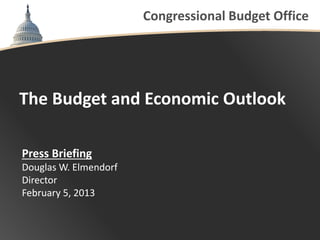 Congressional Budget Office




The Budget and Economic Outlook

Press Briefing
Douglas W. Elmendorf
Director
February 5, 2013
 