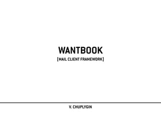 WANTBOOK
[MAIL CLIENT FRAMEWORK]
V. CHUPLYGIN
 