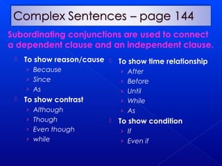  To show reason/cause
› Because
› Since
› As
 To show contrast
› Although
› Though
› Even though
› while
 To show time relationship
› After
› Before
› Until
› While
› As
 To show condition
› If
› Even if
Subordinating conjunctions are used to connect
a dependent clause and an independent clause.
 