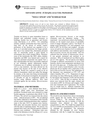JASEM ISSN 1119-8362                Full-text Available Online at         J. Appl. Sci. Environ. Manage. September, 2008
                    All rights reserved              www.bioline.org.br/ja                                   Vol. 12(3) 67 - 69


                        Anti termite activity of Jatropha curcas Linn. biochemicals
                                     1
                                         NEELU SINGH* AND 2SUSHILKUMAR
1
    Tropical Forest Research Institute,Mandla Road , Jabalpur (India). 2National Research Centre For Weed Science (ICAR), Jabalpur(India)

             ABSTRACT:            Jatropha curcas oil and its toxic fraction were evaluated at different dilutions i.e.,
             1%,5%,10%,20% against Microcerotermes beesoni, the test termite. The maximum wood protection against termites
             of both the treatments were obtained at their highest concentration i.e. 20%. The weight loss ranged from 18.77% to
             48.80% at concentrations of 20% to 1% of Jatropha curcas oil formulation. The protection afforded by toxic fraction
             was enhanced, with the % weight loss ranging from 10.48 to 35.19. However, all the treatments proved to be
             effective over the control (50.84%). @ JASEM



Termites are known to cause tremendous losses to                         against Microcerotermes beesoni, a test termite
finished and unfinished wooden structures in                             commonly used for laboratory testing.               The
buildings, besides loss in agriculture and forestry                      experiment was carried out to observe the feeding of
crops (Sen-Sarma et al. (1975). For controlling                          termites on the treated wood pieces of perishable
termites, synthetic termiticides have been used for a                    wood of mango (Mangifera indica). Test blocks of
long time. At the advent of termite control,                             mango wood measuring 2 cm3 were prepared, oven
persistency of the chemical was regarded to be a                         dried at 800C for 48 hours and weighed. Jatropha
boon, as it provided protection for longer periods.                      curcas oil and its toxic fraction of oil, in combination
But soon it was realised that, chlorinated, persistent                   with additives and emulsifier, were evaluated against
type of insecticides posed a great hazard to                             Microcerotermes beesoni, the test termite. Soil was
environment, due to their residual effects. Therefore,                   collected from the mound of Odontotermes obesus.
some of the termiticides like DDT, aldrin, dieldrin,                     It was ground, moistened and sterilised in an
heptachlor and BHC were banned and a search for                          autoclave. 500 g of sterilised soil was filled in glass
other less persistent insecticides was started. Now a                    jars of 1 litre capacity. The test species were dipped
days chloropyriphos has been successfully employed                       overnight in different concentrations of curcas seed
as soil treatments against subterranean termite.                         fractions, dried at room temperature and placed over
Continuous use of synthetic termiticides for soil as                     the soil in the glass jars. A feeding strip of 1x2x20
well as crop treatment , has been allowed for the                        mm of soft wood i.e semul (Bombax ceiba ) was also
present time because of the lack of any effective                        placed into the jar together with a small piece of the
substitute. World over, research is going on for an                      nest of Microcerotermes beesoni. The temperature of
effective formulation, which can reduce the damage                       the laboratory was maintained at 270C +20C and
by termites, at the same time being environmentally                      relative humidity 85% + 5 %. Preparation of cages
acceptable. In the present investigation, the properties                 and testing was done following the methods evolved
of Jatropha oil and its components against the                           by Sen-Sarma and Chatterjee (1970) and Sen-Sarma
termites using different additives, have been                            et al, (1975). After 60 days of exposure, the test
evaluated against the test termite, Microcerotermes                      pieces were removed from the cages, cleaned and
beesoni.                                                                 oven dried at 800C for 48 hours and weighed. There
                                                                         were four treatments and 4 replications. The weight
MATERIAL AND METHODS                                                     loss (% weight loss) in different treatments and
Seeds of J. curcas      were obtained from Nivas ,                       replications was calculated and subjected to statistical
Jabalpur. Dried seeds were decorticated and                              analysis.
powdered. Powdered seeds were extracted in a large
Soxhlet apparatus, in petroleum ether (40-60 °C), for                    RESULTS AND DISCUSSION
20 hours, The solvent was removed from the extract                       The oil and its toxic fraction have shown encouraging
under reduced pressure at 400C. The oil obtained                         results against the test termite, Microcerotermes
was further subjected to fractionation with O’Keeffe                     beesoni (Table-1).       The maximum efficacy i.e
solvent system containing petroleum ether: methanol:                     minimum weight loss due to termites of both the
water in the ratio 10:9:1 to separate toxic fraction.                    treatments were obtained at their highest
Both polar and non-polar fractions were separated                        concentration i.e. 20%. The weight loss ranged from
with the help of separating funnel. The process was                      18.77% to 48.80% at concentrations of 20% to 1% of
repeated three times and collected aqueous methanol                      JA (Jatropha oil formulation). The protection
fractions were combined. Preliminary trials were                         afforded by JM (Jatropha oil toxic fraction
made in the laboratory to test the efficacy of J. curcas                 formulation), with the % weight loss ranging from
* Corresponding author: 1Neelu Singh
 
