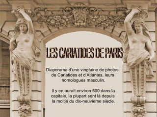 Diaporama d’une vingtaine de photos  de Cariatides et d’Atlantes, leurs homologues masculin. il y en aurait environ 500 dans la capitale, la plupart sont là depuis la moitié du dix-neuvième siècle. LES CARIATIDES DE PARIS 