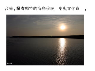 台灣 , 擁有獨特的海島移民歷史與文化資產 , 