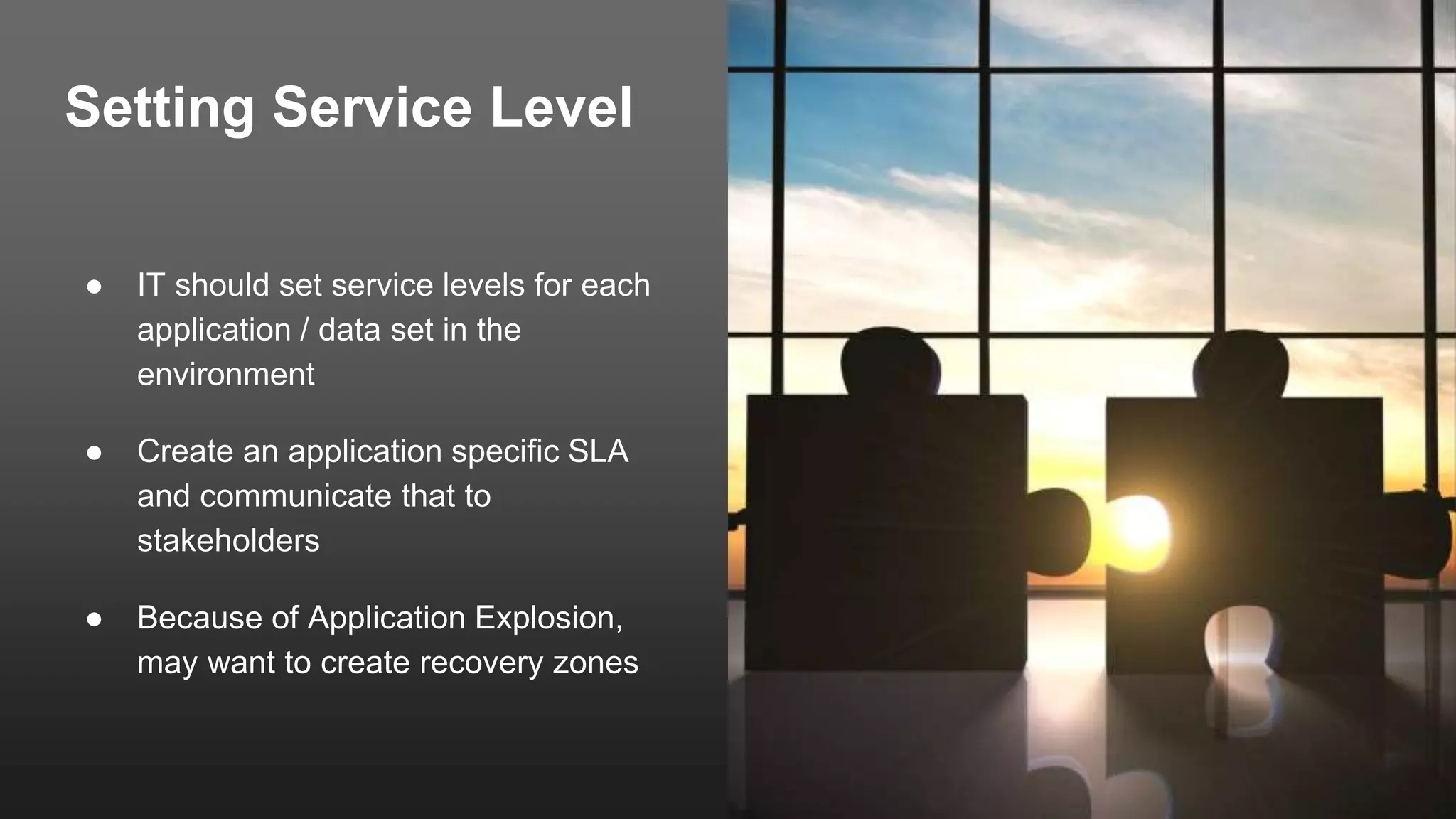 Setting Service Level
● IT should set service levels for each
application / data set in the
environment
● Create an application specific SLA
and communicate that to
stakeholders
● Because of Application Explosion,
may want to create recovery zones
 
