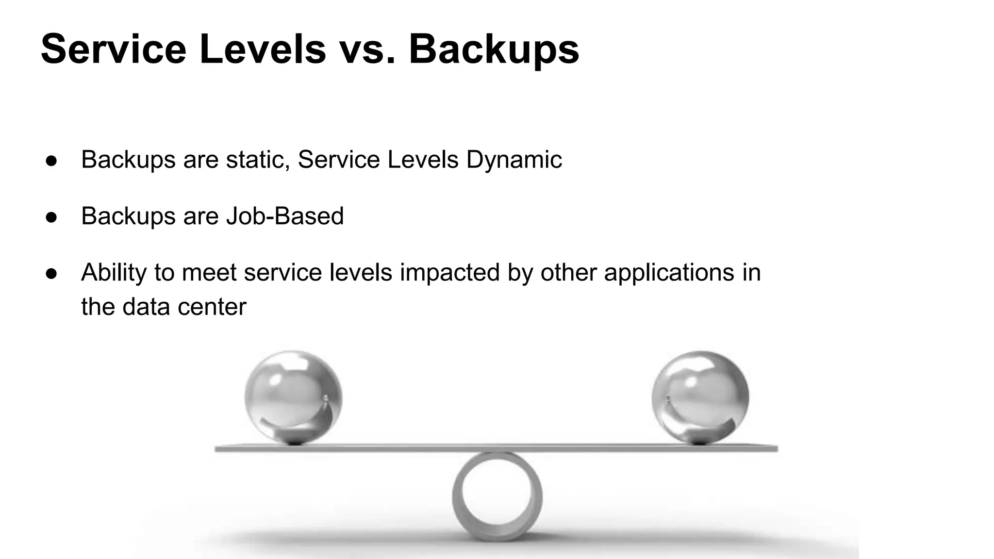 Service Levels vs. Backups
● Backups are static, Service Levels Dynamic
● Backups are Job-Based
● Ability to meet service levels impacted by other applications in
the data center
 