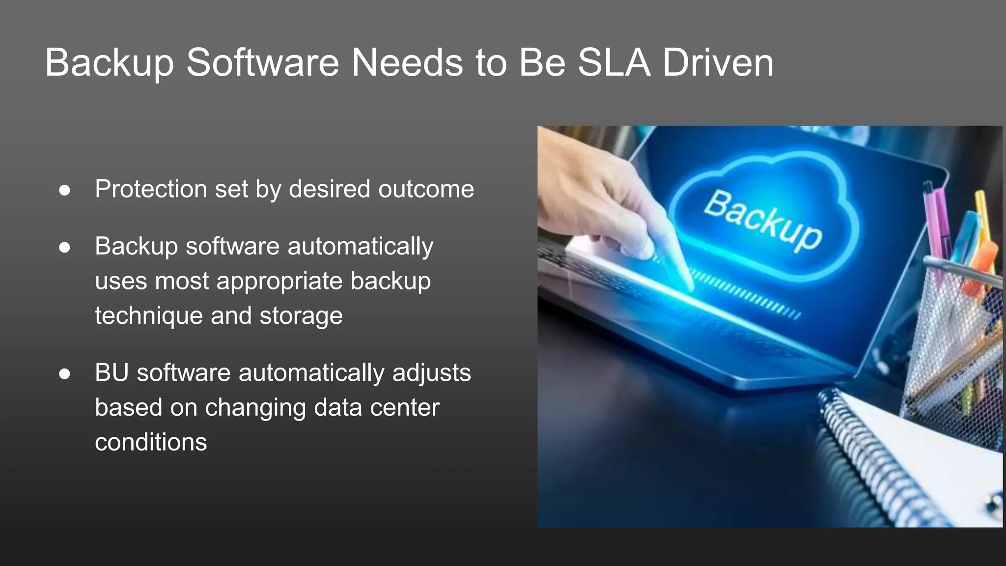 Backup Software Needs to Be SLA Driven
● Protection set by desired outcome
● Backup software automatically
uses most appropriate backup
technique and storage
● BU software automatically adjusts
based on changing data center
conditions
 