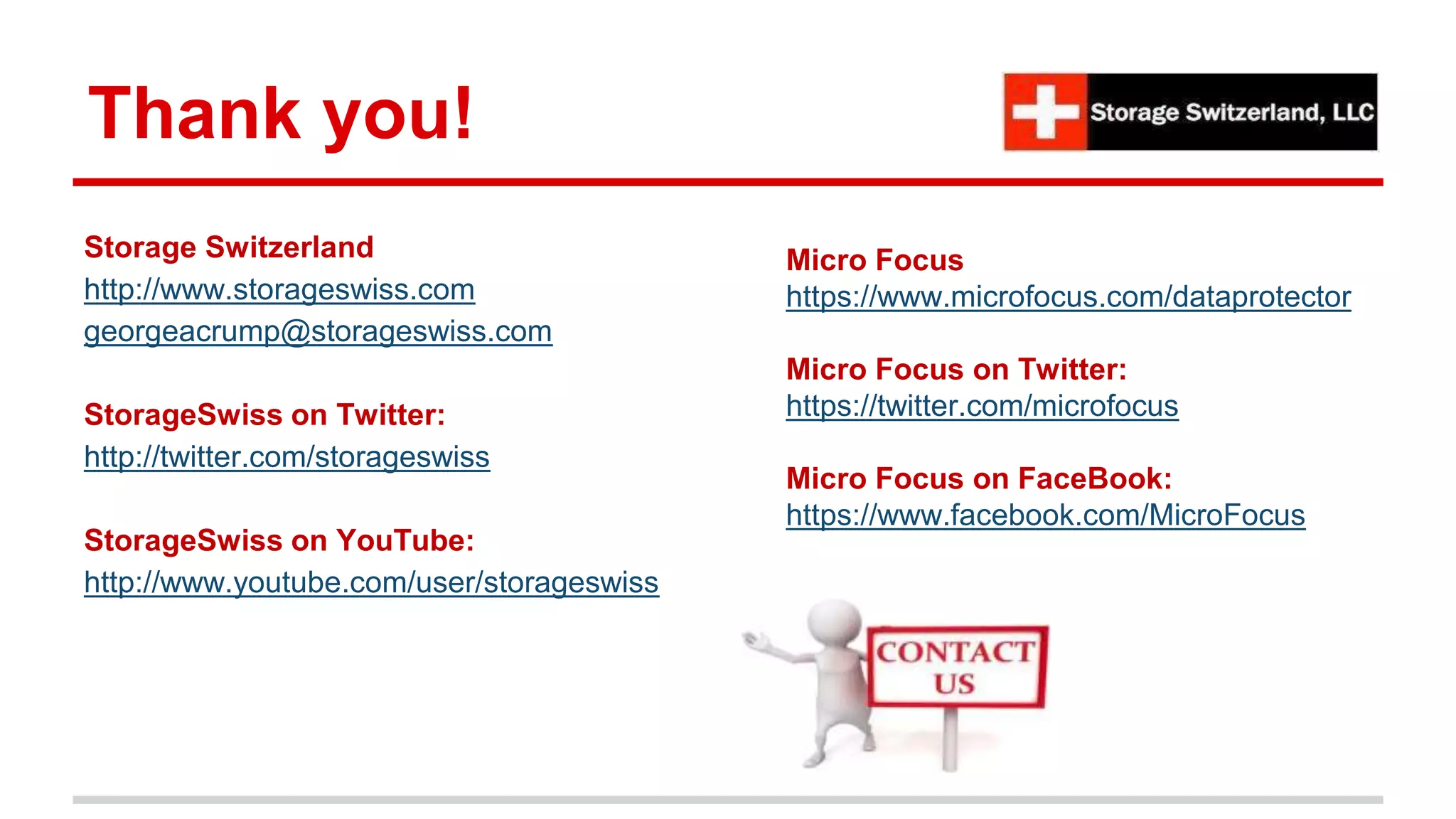 Thank you!
Micro Focus
https://www.microfocus.com/dataprotector
Micro Focus on Twitter:
https://twitter.com/microfocus
Micro Focus on FaceBook:
https://www.facebook.com/MicroFocus
Storage Switzerland
http://www.storageswiss.com
georgeacrump@storageswiss.com
StorageSwiss on Twitter:
http://twitter.com/storageswiss
StorageSwiss on YouTube:
http://www.youtube.com/user/storageswiss
 
