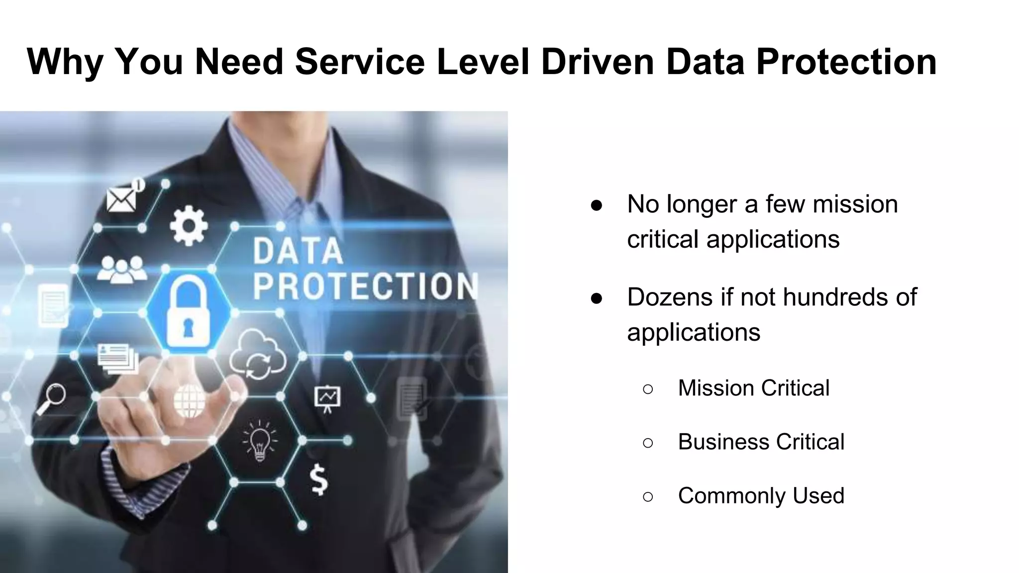 Why You Need Service Level Driven Data Protection
● No longer a few mission
critical applications
● Dozens if not hundreds of
applications
○ Mission Critical
○ Business Critical
○ Commonly Used
 