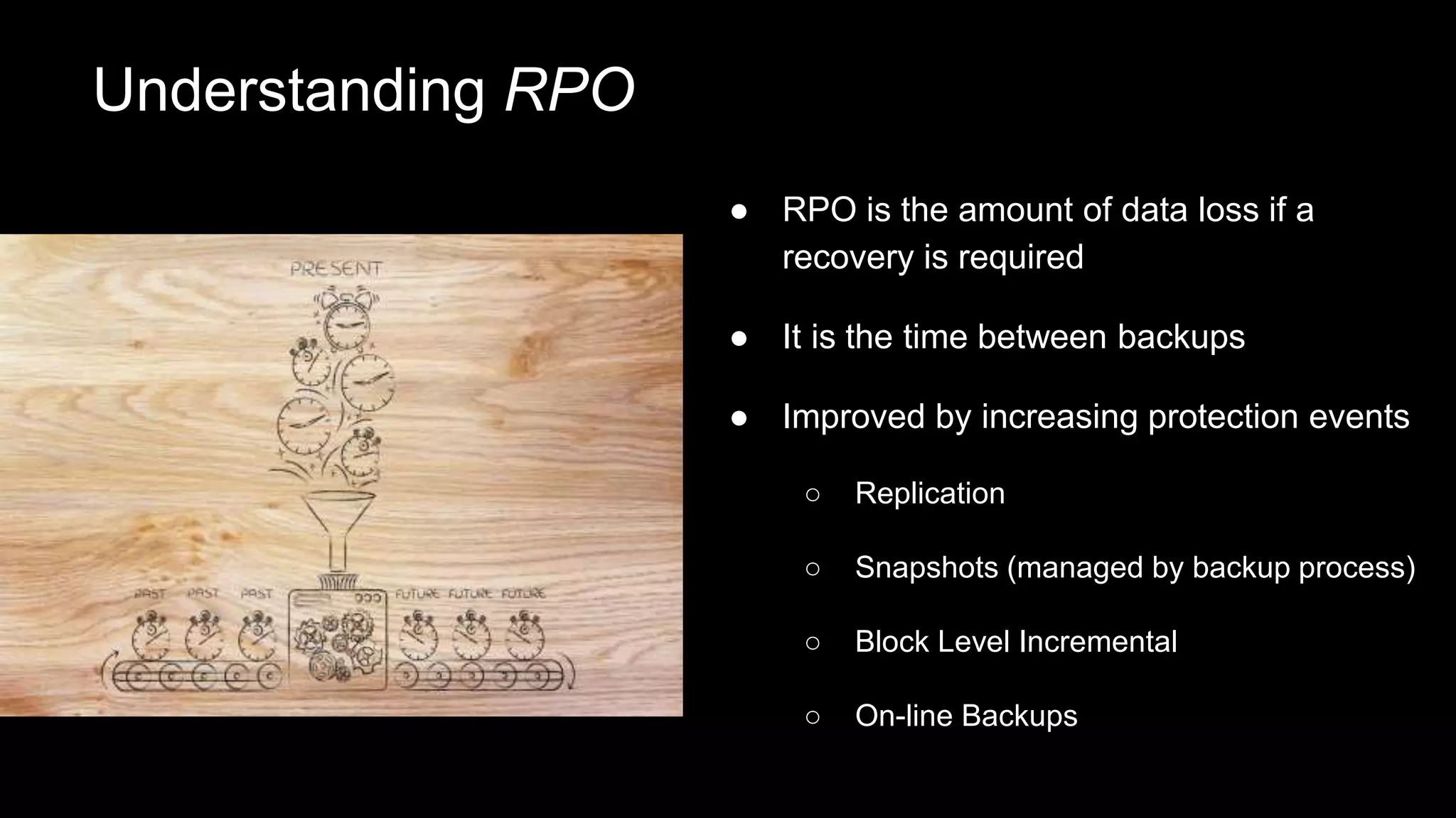 Understanding RPO
● RPO is the amount of data loss if a
recovery is required
● It is the time between backups
● Improved by increasing protection events
○ Replication
○ Snapshots (managed by backup process)
○ Block Level Incremental
○ On-line Backups
 