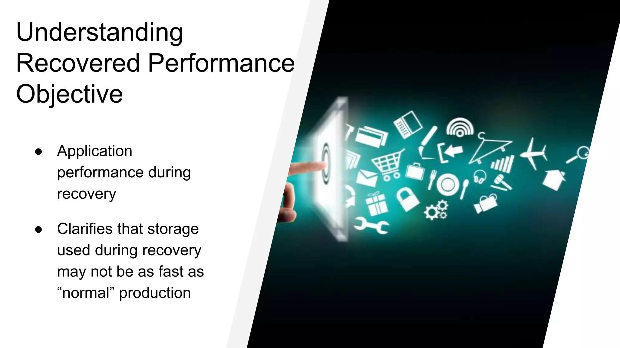 Understanding
Recovered Performance
Objective
● Application
performance during
recovery
● Clarifies that storage
used during recovery
may not be as fast as
“normal” production
 