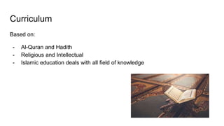 Curriculum
Based on:
- Al-Quran and Hadith
- Religious and Intellectual
- Islamic education deals with all field of knowledge
 
