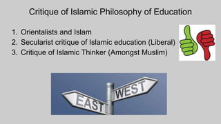 Critique of Islamic Philosophy of Education
1. Orientalists and Islam
2. Secularist critique of Islamic education (Liberal)
3. Critique of Islamic Thinker (Amongst Muslim)
 