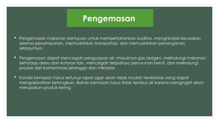 Pengemasan
 Pengemasan makanan bertujuan untuk mempertahankan kualitas, menghindari kerusakan
selama penyimpanan, memudahkan transportasi, dan memudahkan penanganan
selanjutnya.
 Pengemasan dapat mencegah penguapan air, masuknya gas oksigen, melindungi makanan
terhadap debu dan kotoran lain, mencegah terjadinya penurunan berat, dan melindungi
produk dari kontaminasi serangga dan mikrobia
 Kondisi kemasan harus tertutup rapat agar abon tidak mudah teroksidasi yang dapat
mengakibatkan ketengikan. Bahan kemasan harus tidak tembus air karena mengingat abon
merupakan produk kering
 