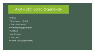 • Panci
• Timbangan digital
• Wadah stainless
• Wajan penggorengan
• Spatula
• Mesin press
• Saringan
• Plastik polypropilen (PP)
Alat – alat yang digunakan
 