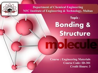 Bonding &
Structure
Course : Engineering Materials
Course Code: ID-301
Credit Hours: 3
Topic :
Department of Chemical Engineering
NFC Institute of Engineering & Technology, Multan
 