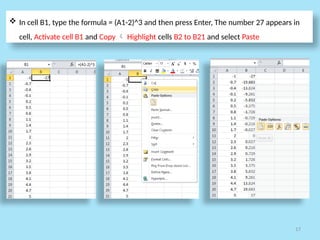 17
 In cell B1, type the formula = (A1-2)^3 and then press Enter, The number 27 appears in
cell, Activate cell B1 and Copy  Highlight cells B2 to B21 and select Paste
 